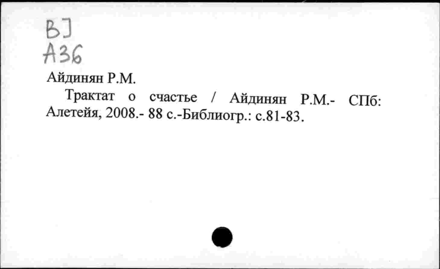 ﻿е>з
мс
Айдинян Р.М.
Трактат о счастье / Айдинян Р.М.- СПб: Алетейя, 2008,- 88 с.-Библиогр.: с.81-83.